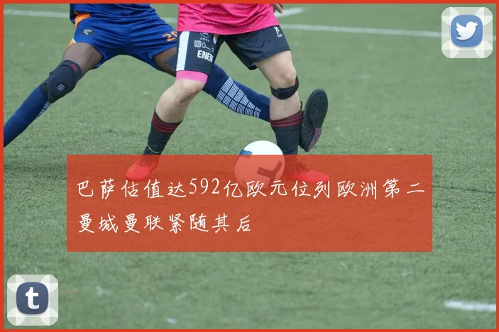 巴萨估值达592亿欧元位列欧洲第二曼城曼联紧随其后