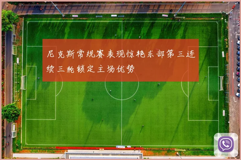 尼克斯常规赛表现惊艳东部第三连续三轮锁定主场优势