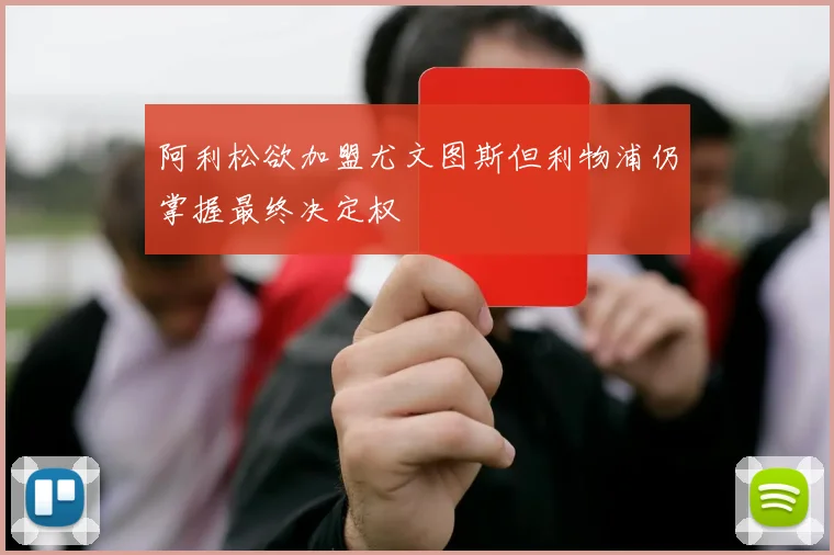 阿利松欲加盟尤文图斯但利物浦仍掌握最终决定权