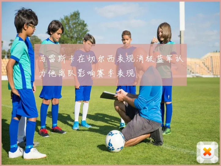 马雷斯卡在切尔西表现消极蓝军认为他离队影响赛季表现