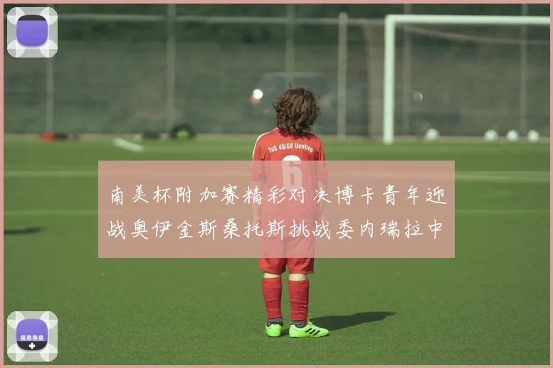 南美杯附加赛精彩对决博卡青年迎战奥伊金斯桑托斯挑战委内瑞拉中央大学