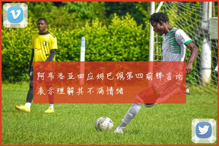 阿韦洛亚回应姆巴佩第四前锋言论表示理解其不满情绪