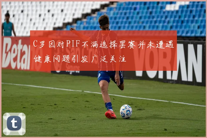 C罗因对PIF不满选择罢赛并未遭遇健康问题引发广泛关注
