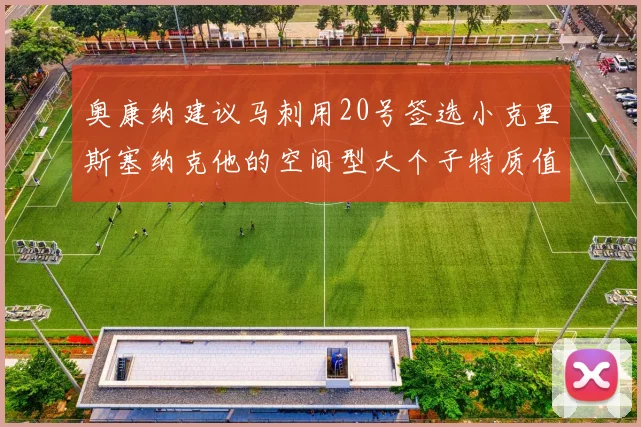 奥康纳建议马刺用20号签选小克里斯塞纳克他的空间型大个子特质值得关注