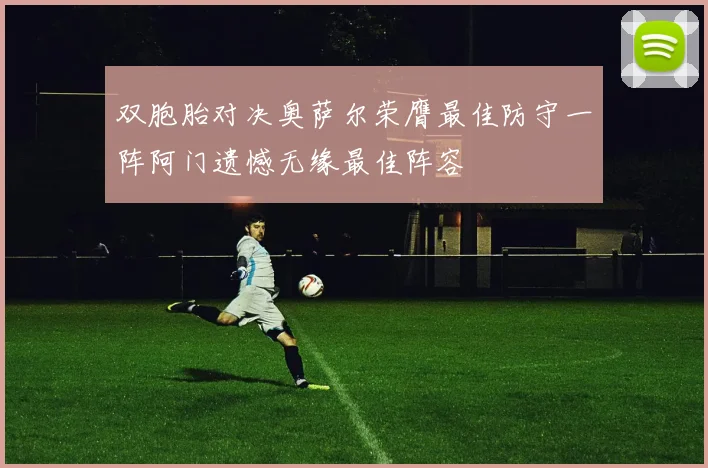双胞胎对决奥萨尔荣膺最佳防守一阵阿门遗憾无缘最佳阵容