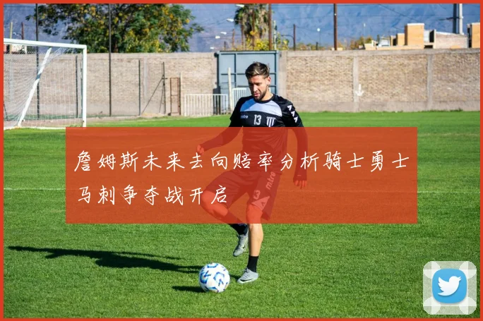 詹姆斯未来去向赔率分析骑士勇士马刺争夺战开启
