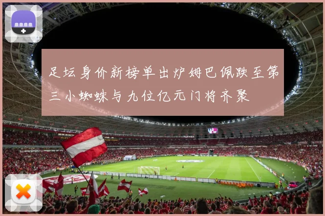 足坛身价新榜单出炉姆巴佩跌至第三小蜘蛛与九位亿元门将齐聚