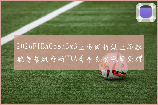 2026FIBAOpen3x3上海闵行站上海融航与暴肌密码TRA勇夺男女冠军荣耀