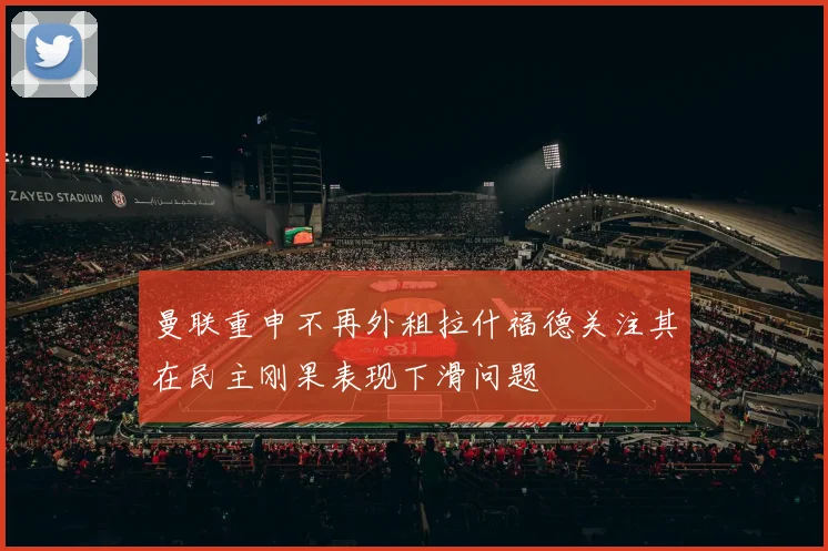 曼联重申不再外租拉什福德关注其在民主刚果表现下滑问题