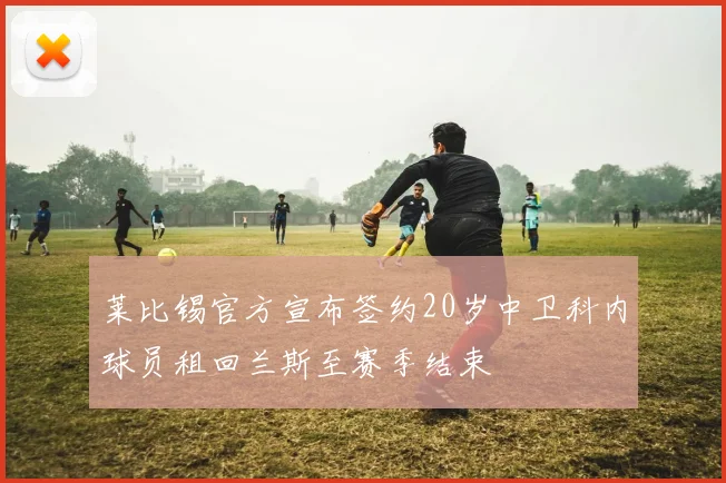 莱比锡官方宣布签约20岁中卫科内球员租回兰斯至赛季结束