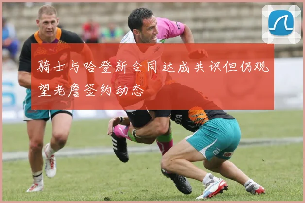 骑士与哈登新合同达成共识但仍观望老詹签约动态
