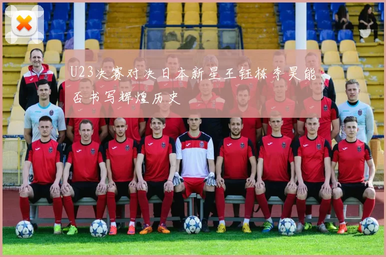U23决赛对决日本新星王钰栋李昊能否书写辉煌历史