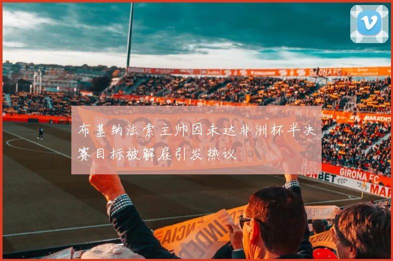 布基纳法索主帅因未达非洲杯半决赛目标被解雇引发热议