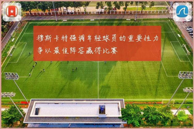 穆斯卡特强调年轻球员的重要性力争以最佳阵容赢得比赛