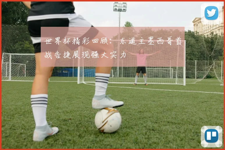 世界杯精彩回顾：东道主墨西哥首战告捷展现强大实力