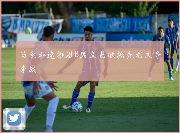 马竞加速推进B席交易欲抢先尤文争夺战