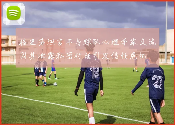 格里芬坦言不与球队心理学家交流因其泄露私密对话引发信任危机