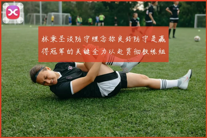 林秉圣谈防守理念称良好防守是赢得冠军的关键全力以赴贯彻教练组战术