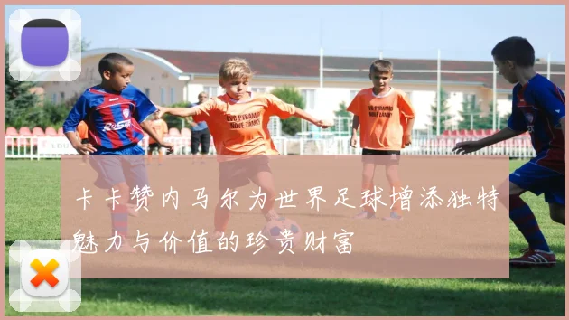 卡卡赞内马尔为世界足球增添独特魅力与价值的珍贵财富
