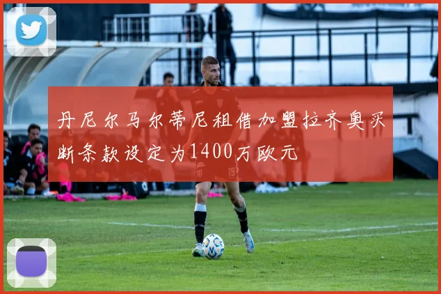 丹尼尔马尔蒂尼租借加盟拉齐奥买断条款设定为1400万欧元